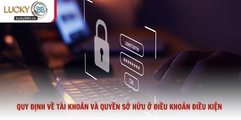 Quy định về tài khoản và quyền sở hữu ở điều khoản điều kiện Lucky88